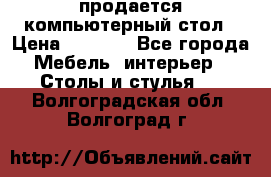 продается компьютерный стол › Цена ­ 1 000 - Все города Мебель, интерьер » Столы и стулья   . Волгоградская обл.,Волгоград г.